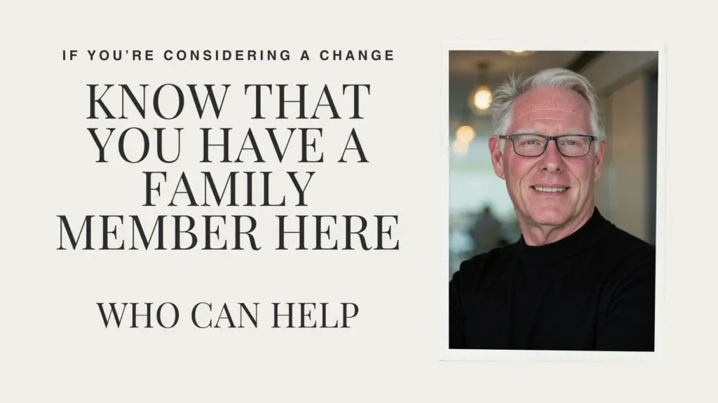 If you're considering a change Know that you have a family member here Who can Help